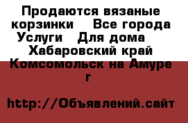 Продаются вязаные корзинки  - Все города Услуги » Для дома   . Хабаровский край,Комсомольск-на-Амуре г.